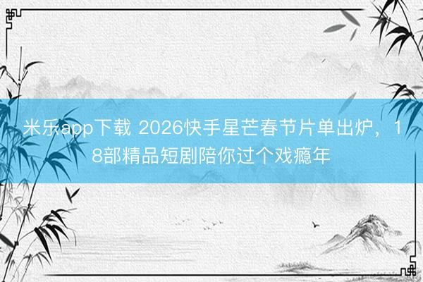 米乐app下载 2026快手星芒春节片单出炉，18部精品短剧陪你过个戏瘾年
