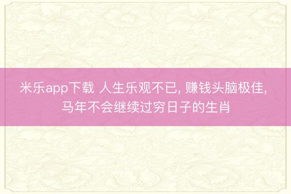 米乐app下载 人生乐观不已, 赚钱头脑极佳, 马年不会继续过穷日子的生肖