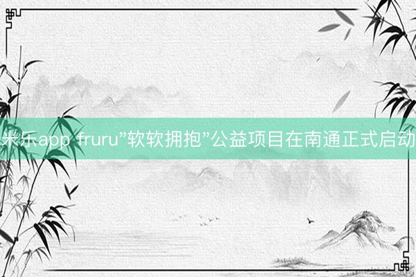 米乐app fruru"软软拥抱"公益项目在南通正式启动