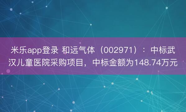米乐app登录 和远气体（002971）：中标武汉儿童医院采购项目，中标金额为148.74万元