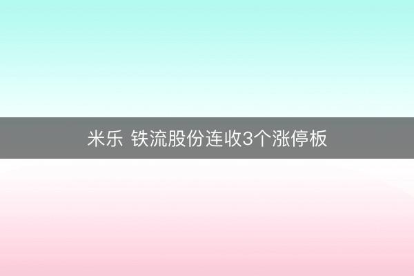 米乐 铁流股份连收3个涨停板