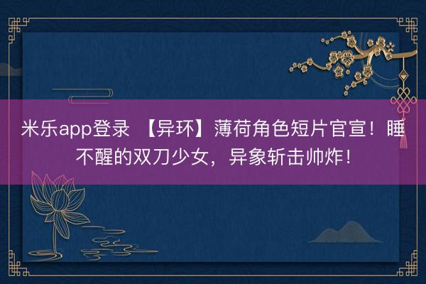 米乐app登录 【异环】薄荷角色短片官宣！睡不醒的双刀少女，异象斩击帅炸！