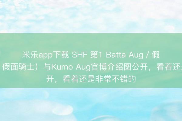 米乐app下载 SHF 第1 Batta Aug／假面骑士（新・假面骑士）与Kumo Aug官博介绍图公开，看着还是非常不错的