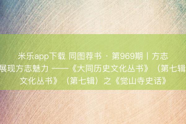 米乐app下载 同图荐书 · 第969期丨方志馆:传承史志文化 展现方志魅力 ——《大同历史文化丛书》(第七辑)之《觉山寺史话》