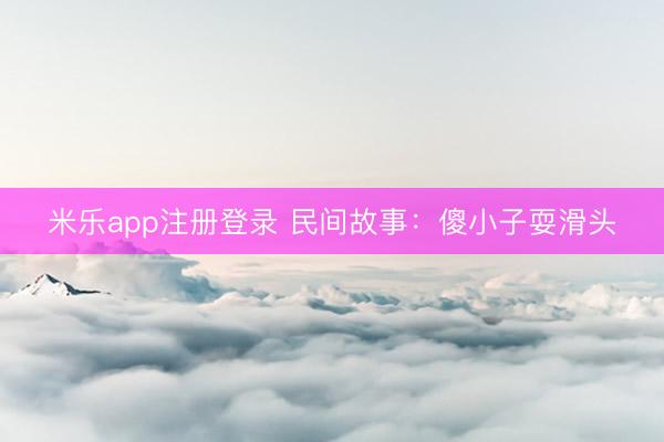 米乐app注册登录 民间故事：傻小子耍滑头