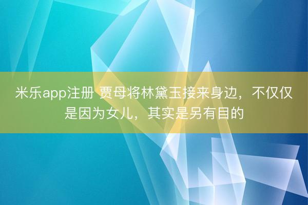 米乐app注册 贾母将林黛玉接来身边，不仅仅是因为女儿，其实是另有目的