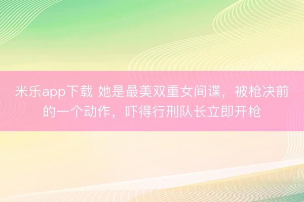 米乐app下载 她是最美双重女间谍，被枪决前的一个动作，吓得行刑队长立即开枪