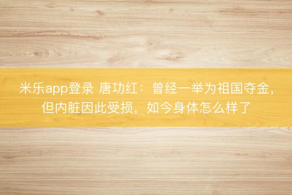 米乐app登录 唐功红：曾经一举为祖国夺金，但内脏因此受损，如今身体怎么样了