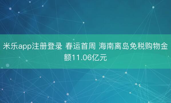 米乐app注册登录 春运首周 海南离岛免税购物金额11.06亿元