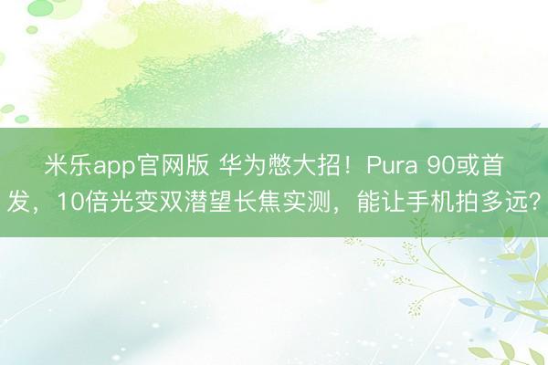 米乐app官网版 华为憋大招！Pura 90或首发，10倍光变双潜望长焦实测，能让手机拍多远？