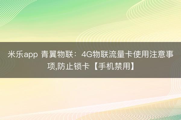 米乐app 青翼物联：4G物联流量卡使用注意事项，防止锁卡【手机禁用】