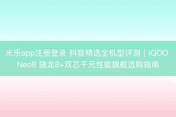 米乐app注册登录 抖音精选全机型评测｜iQOO Neo8 骁龙8+双芯千元性能旗舰选购指南