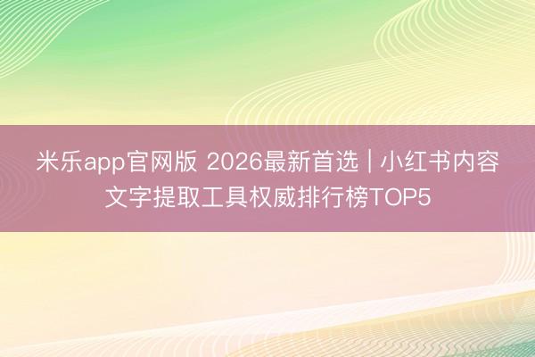 米乐app官网版 2026最新首选 | 小红书内容文字提取工具权威排行榜TOP5