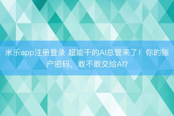 米乐app注册登录 超能干的AI总管来了!你的账户密码,敢不敢交给AI?