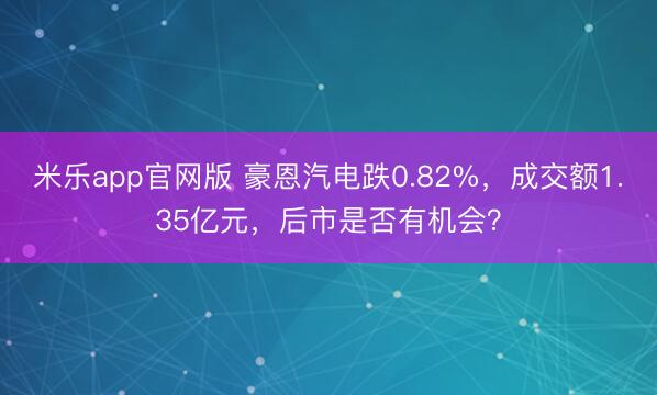 米乐app官网版 豪恩汽电跌0.82%，成交额1.35亿元，后市是否有机会？