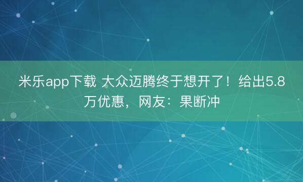米乐app下载 大众迈腾终于想开了！给出5.8万优惠，网友：果断冲