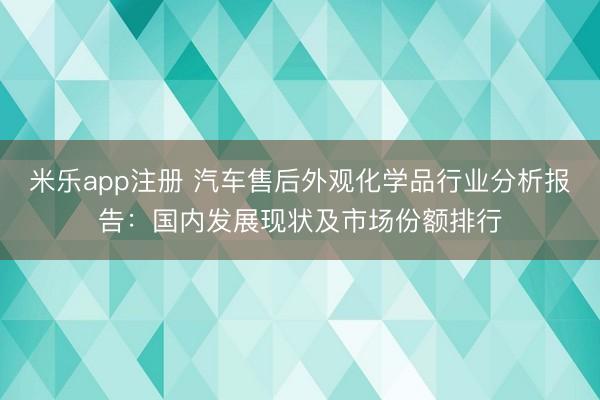 米乐app注册 汽车售后外观化学品行业分析报告：国内发展现状及市场份额排行