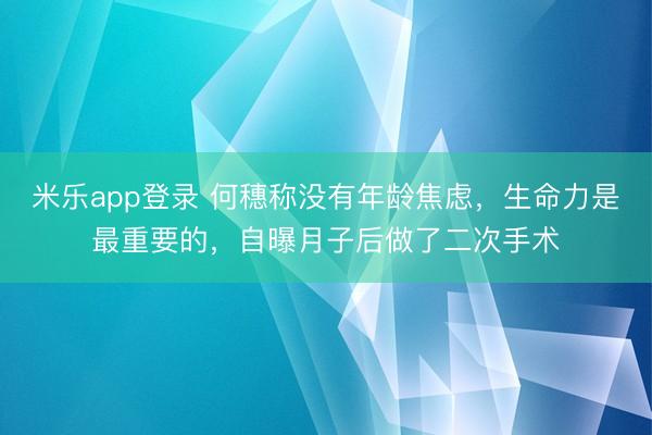米乐app登录 何穗称没有年龄焦虑，生命力是最重要的，自曝月子后做了二次手术