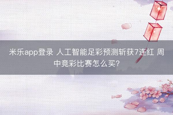 米乐app登录 人工智能足彩预测斩获7连红 周中竞彩比赛怎么买?