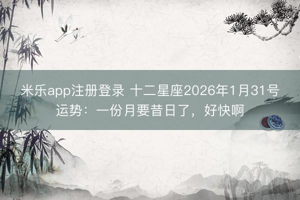 米乐app注册登录 十二星座2026年1月31号运势:一份月要昔日了,好快啊