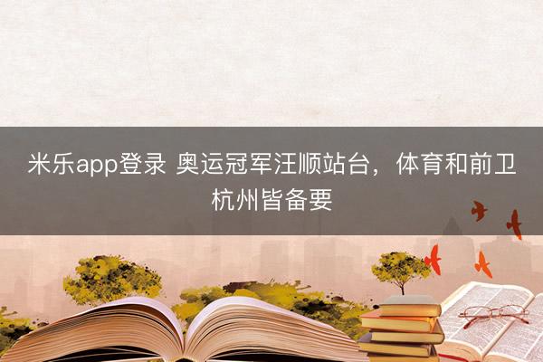 米乐app登录 奥运冠军汪顺站台，体育和前卫杭州皆备要