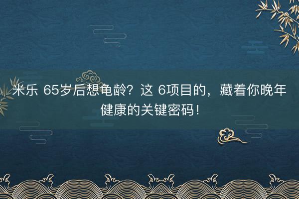 米乐 65岁后想龟龄？这 6项目的，藏着你晚年健康的关键密码！