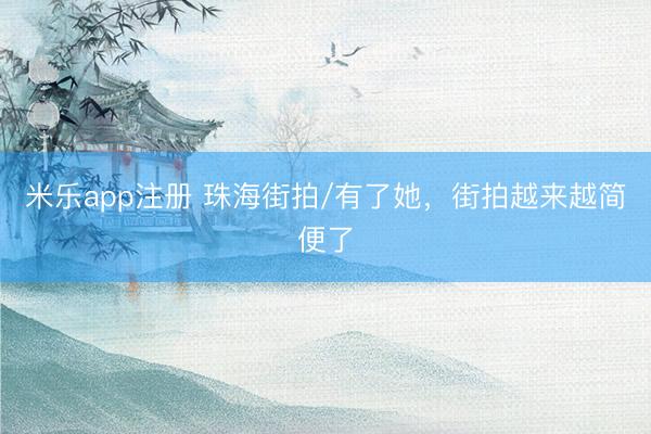 米乐app注册 珠海街拍/有了她，<a href=