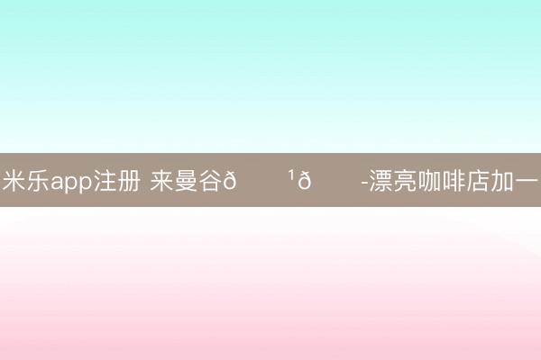 米乐app注册 来曼谷🇹🇭漂亮咖啡店加一
