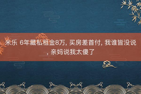 米乐 6年藏私租金8万, 买房差首付, 我谁皆没说, 亲妈说我太傻了