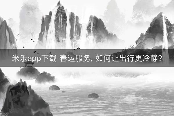 米乐app下载 春运服务, 如何让出行更冷静?