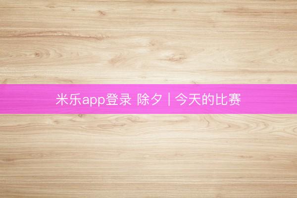 米乐app登录 除夕 | 今天的比赛