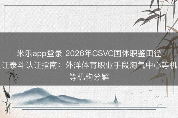 米乐app登录 2026年CSVC国体职鉴田径教育员证泰斗认证指南：外洋体育职业手段淘气中心等机构分解