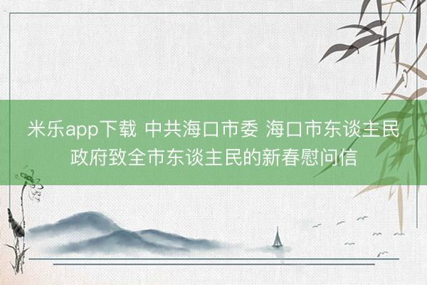 米乐app下载 中共海口市委 海口市东谈主民政府致全市东谈主民的新春慰问信
