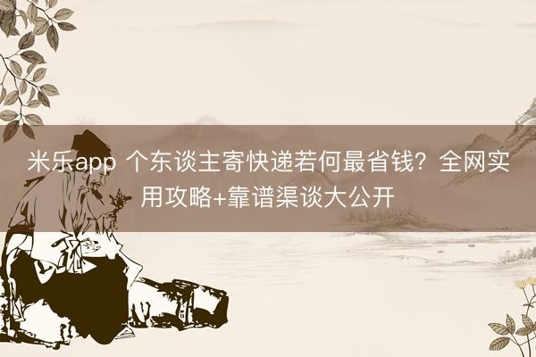 米乐app 个东谈主寄快递若何最省钱？全网实用攻略+靠谱渠谈大公开