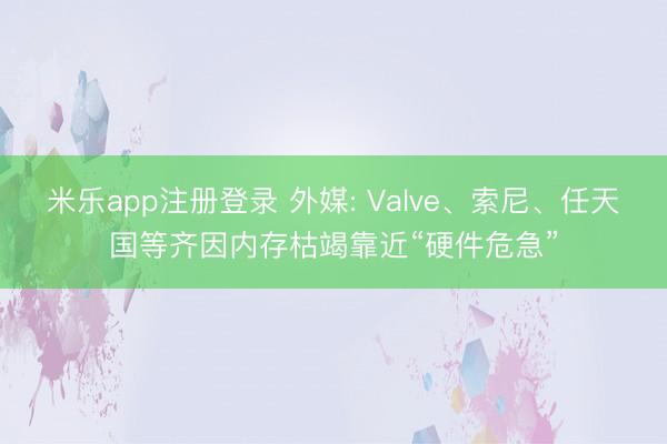米乐app注册登录 外媒: Valve、索尼、任天国等齐因内存枯竭靠近“硬件危急”