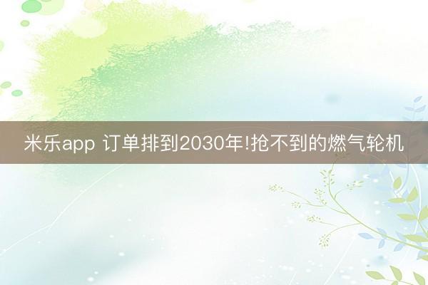 米乐app 订单排到2030年!抢不到的燃气轮机