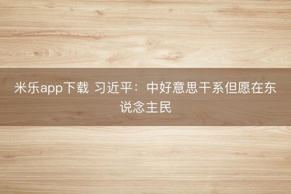 米乐app下载 习近平:中好意思干系但愿在东说念主民