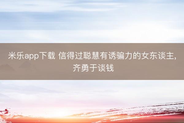 米乐app下载 信得过聪慧有诱骗力的女东谈主, 齐勇于谈钱