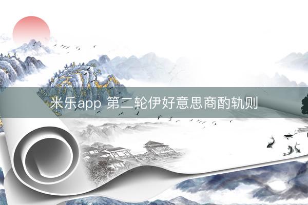米乐app 第二轮伊好意思商酌轨则