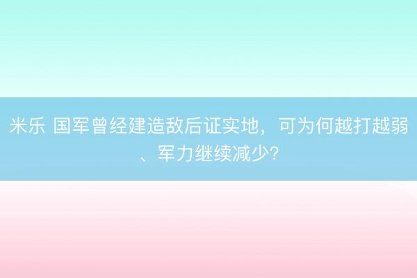 米乐 国军曾经建造敌后证实地,可为何越打越弱、军力继续减少?