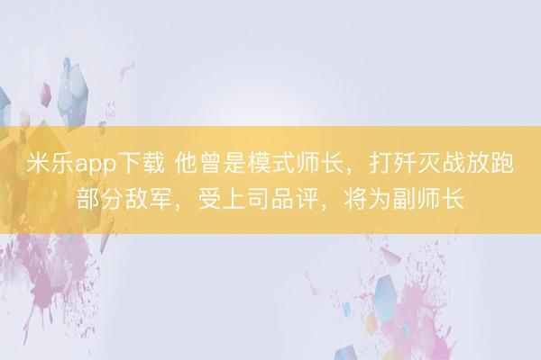 米乐app下载 他曾是模式师长,打歼灭战放跑部分敌军,受上司品评,将为副师长
