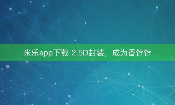 米乐app下载 2.5D封装,成为香饽饽