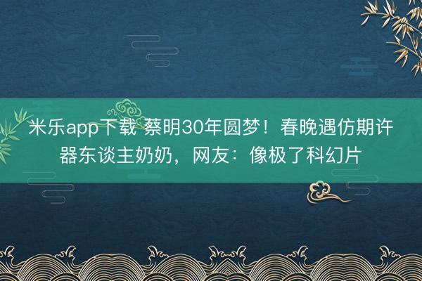 米乐app下载 蔡明30年圆梦!春晚遇仿期许器东谈主奶奶,网友:像极了科幻片
