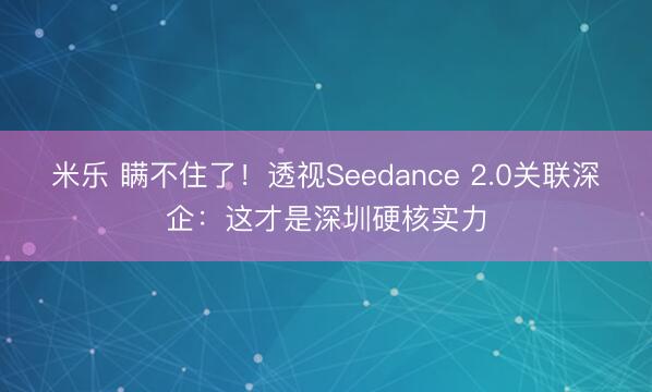 米乐 瞒不住了!透视Seedance 2.0关联深企:这才是深圳硬核实力