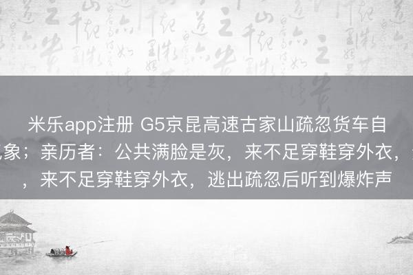 米乐app注册 G5京昆高速古家山疏忽货车自燃,疏忽现处于不断气象;亲历者:公共满脸是灰,来不足穿鞋穿外衣,逃出疏忽后听到爆炸声