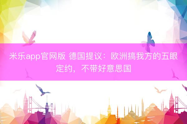 米乐app官网版 德国提议：欧洲搞我方的五眼定约，不带好意思国