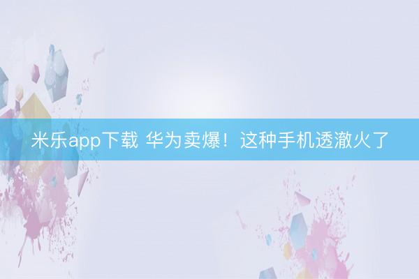 米乐app下载 华为卖爆！这种手机透澈火了
