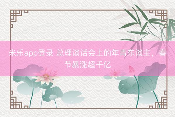 米乐app登录 总理谈话会上的年青东谈主，春节暴涨超千亿