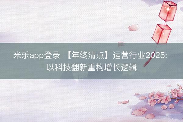 米乐app登录 【年终清点】运营行业2025: 以科技翻新重构增长逻辑