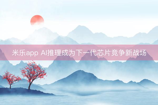 米乐app AI推理成为下一代芯片竞争新战场